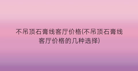 不吊顶石膏线客厅价格(不吊顶石膏线客厅价格的几种选择)