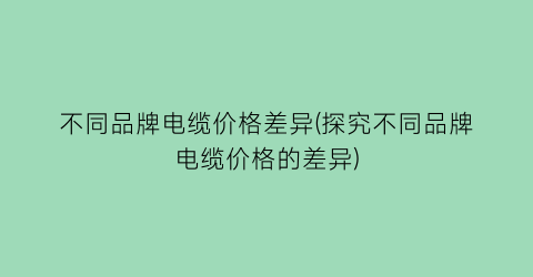 不同品牌电缆价格差异(探究不同品牌电缆价格的差异)