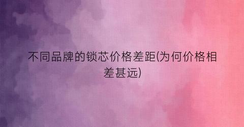 不同品牌的锁芯价格差距(为何价格相差甚远)