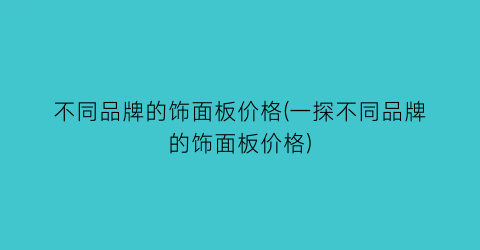 不同品牌的饰面板价格(一探不同品牌的饰面板价格)