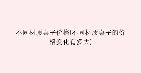 不同材质桌子价格(不同材质桌子的价格变化有多大)