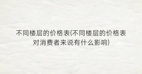 不同楼层的价格表(不同楼层的价格表对消费者来说有什么影响)