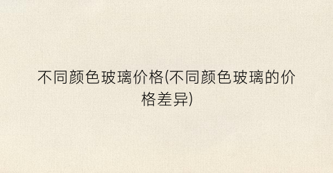 “不同颜色玻璃价格(不同颜色玻璃的价格差异)