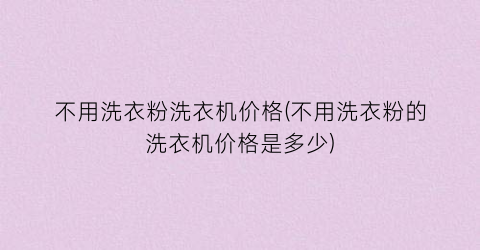 “不用洗衣粉洗衣机价格(不用洗衣粉的洗衣机价格是多少)