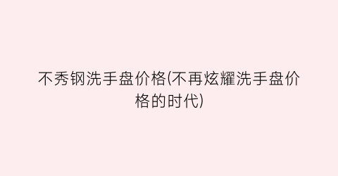 不秀钢洗手盘价格(不再炫耀洗手盘价格的时代)