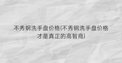 “不秀钢洗手盘价格(不秀钢洗手盘价格才是真正的高智商)
