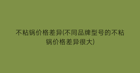 不粘锅价格差异(不同品牌型号的不粘锅价格差异很大)