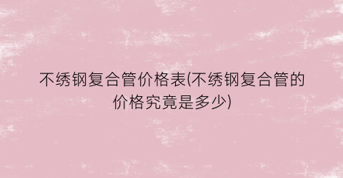 不绣钢复合管价格表(不绣钢复合管的价格究竟是多少)