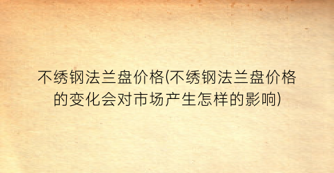 不绣钢法兰盘价格(不绣钢法兰盘价格的变化会对市场产生怎样的影响)