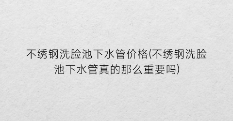 不绣钢洗脸池下水管价格(不绣钢洗脸池下水管真的那么重要吗)