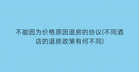 “不能因为价格原因退房的协议(不同酒店的退房政策有何不同)