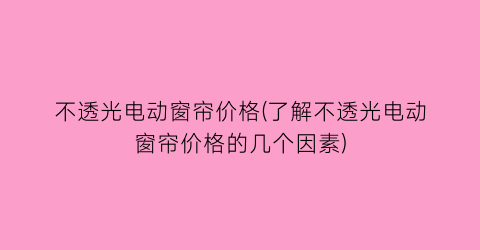 不透光电动窗帘价格(了解不透光电动窗帘价格的几个因素)