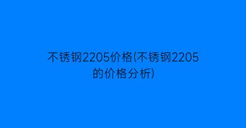 不锈钢2205价格(不锈钢2205的价格分析)