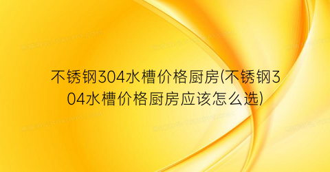 不锈钢304水槽价格厨房(不锈钢304水槽价格厨房应该怎么选)
