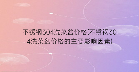 不锈钢304洗菜盆价格(不锈钢304洗菜盆价格的主要影响因素)