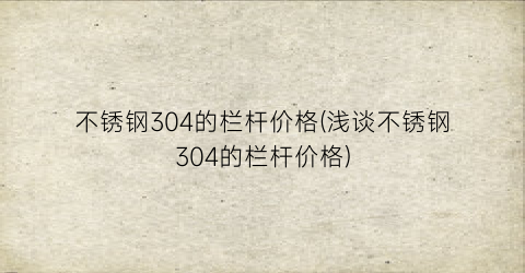 “不锈钢304的栏杆价格(浅谈不锈钢304的栏杆价格)