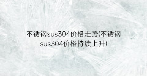 不锈钢sus304价格走势(不锈钢sus304价格持续上升)