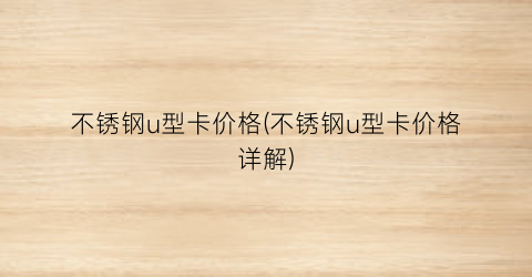 不锈钢u型卡价格(不锈钢u型卡价格详解)