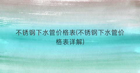 不锈钢下水管价格表(不锈钢下水管价格表详解)