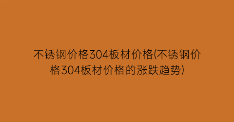 不锈钢价格304板材价格(不锈钢价格304板材价格的涨跌趋势)