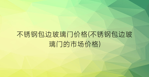 不锈钢包边玻璃门价格(不锈钢包边玻璃门的市场价格)