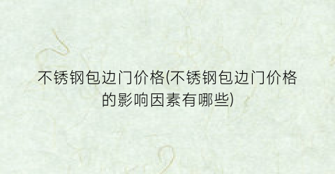 不锈钢包边门价格(不锈钢包边门价格的影响因素有哪些)