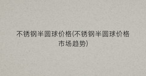 “不锈钢半圆球价格(不锈钢半圆球价格市场趋势)