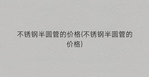 不锈钢半圆管的价格(不锈钢半圆管的价格)