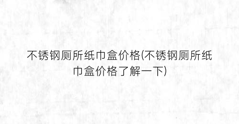 不锈钢厕所纸巾盒价格(不锈钢厕所纸巾盒价格了解一下)