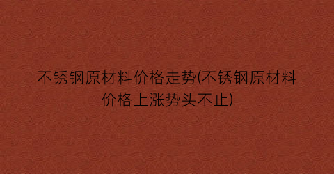不锈钢原材料价格走势(不锈钢原材料价格上涨势头不止)