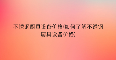 不锈钢厨具设备价格(如何了解不锈钢厨具设备价格)