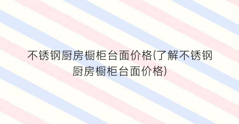 不锈钢厨房橱柜台面价格(了解不锈钢厨房橱柜台面价格)