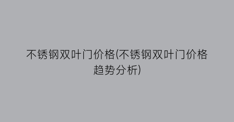 不锈钢双叶门价格(不锈钢双叶门价格趋势分析)