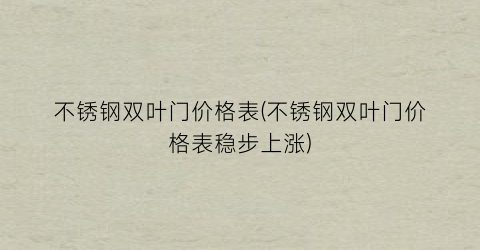 不锈钢双叶门价格表(不锈钢双叶门价格表稳步上涨)