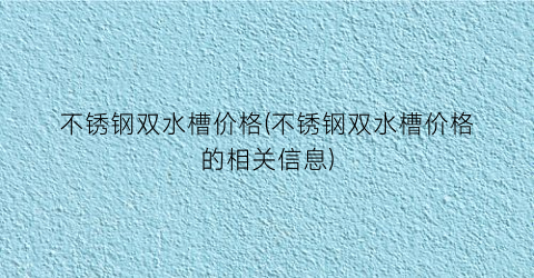 不锈钢双水槽价格(不锈钢双水槽价格的相关信息)