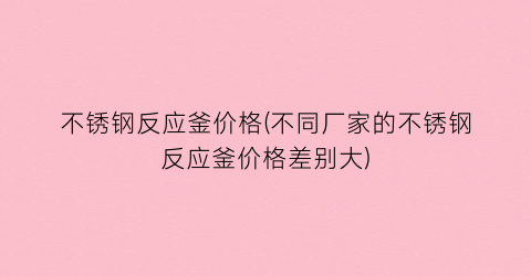 不锈钢反应釜价格(不同厂家的不锈钢反应釜价格差别大)
