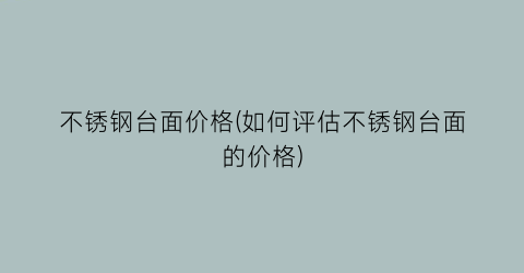 不锈钢台面价格(如何评估不锈钢台面的价格)