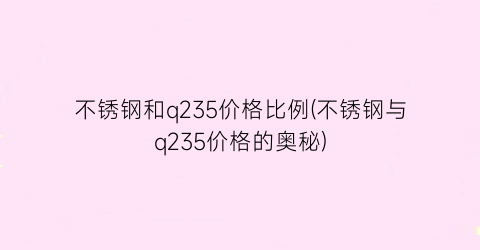 不锈钢和q235价格比例(不锈钢与q235价格的奥秘)