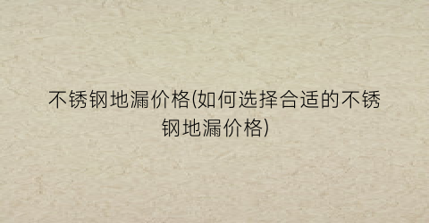 “不锈钢地漏价格(如何选择合适的不锈钢地漏价格)