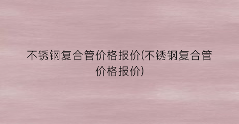 不锈钢复合管价格报价(不锈钢复合管价格报价)