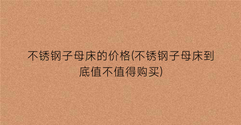 不锈钢子母床的价格(不锈钢子母床到底值不值得购买)