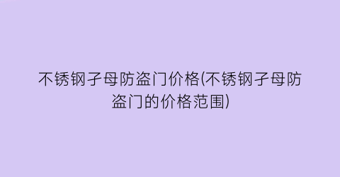 不锈钢孑母防盗门价格(不锈钢孑母防盗门的价格范围)