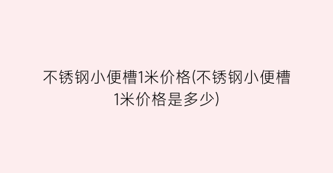 “不锈钢小便槽1米价格(不锈钢小便槽1米价格是多少)
