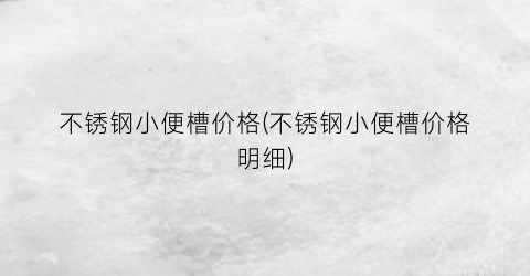 不锈钢小便槽价格(不锈钢小便槽价格明细)