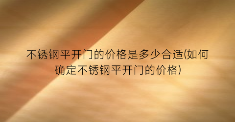 不锈钢平开门的价格是多少合适(如何确定不锈钢平开门的价格)