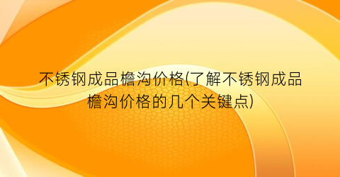 不锈钢成品檐沟价格(了解不锈钢成品檐沟价格的几个关键点)
