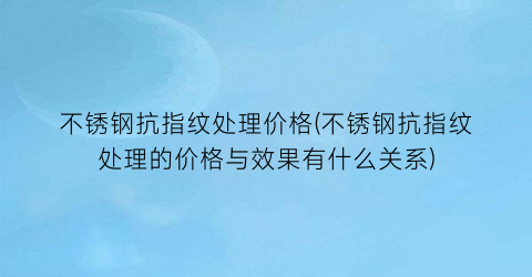 不锈钢抗指纹处理价格(不锈钢抗指纹处理的价格与效果有什么关系)