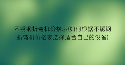 不锈钢折弯机价格表(如何根据不锈钢折弯机价格表选择适合自己的设备)