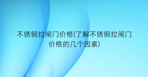 “不锈钢拉闸门价格(了解不锈钢拉闸门价格的几个因素)