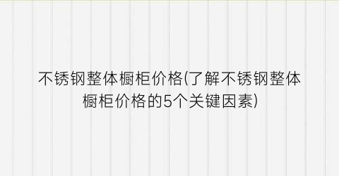 不锈钢整体橱柜价格(了解不锈钢整体橱柜价格的5个关键因素)